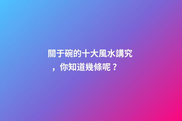 關于碗的十大風水講究，你知道幾條呢？